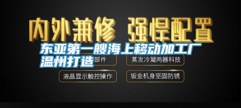 東亞第一艘海上移動(dòng)加工廠(chǎng)溫州打造