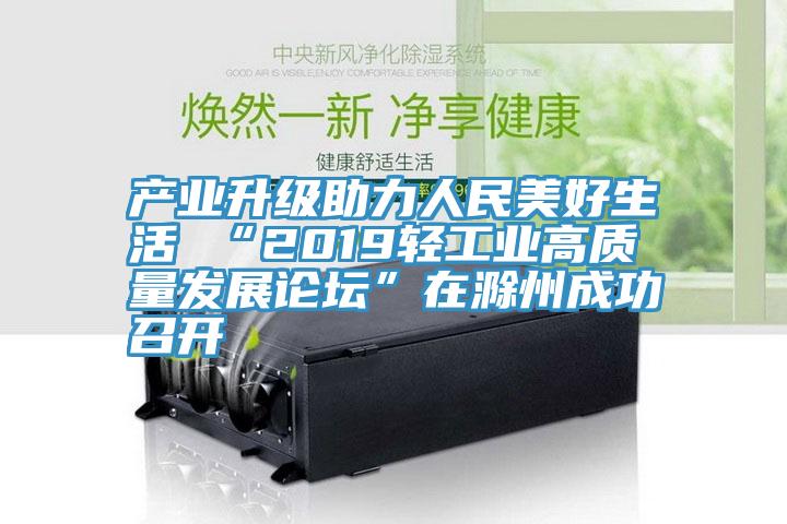 產(chǎn)業(yè)升級助力人民美好生活 “2019輕工業(yè)高質(zhì)量發(fā)展論壇”在滁州成功召開(kāi)