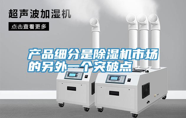產(chǎn)品細分是除濕機市場(chǎng)的另外一個(gè)突破點(diǎn)