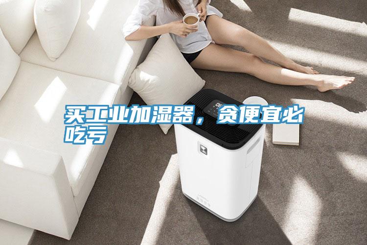 買(mǎi)工業(yè)加濕器，貪便宜必吃虧