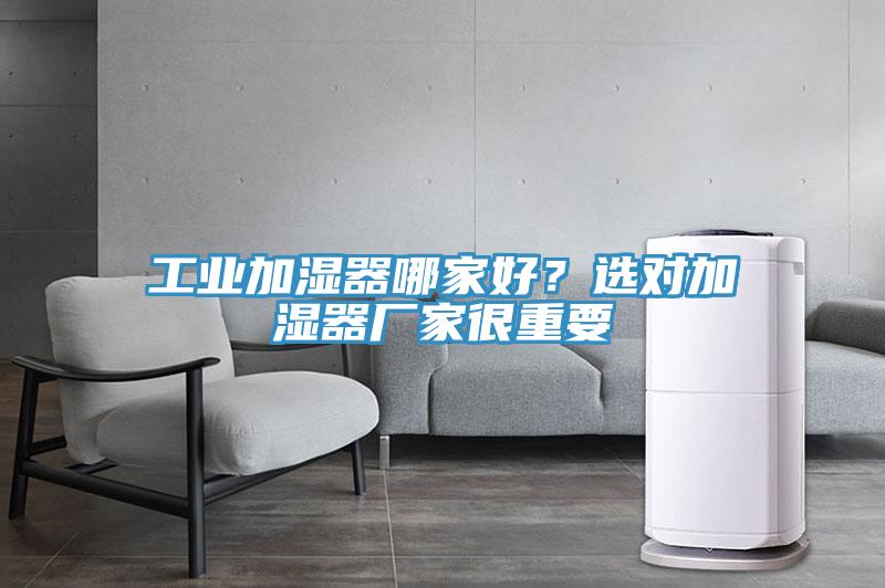工業(yè)加濕器哪家好？選對加濕器廠(chǎng)家很重要