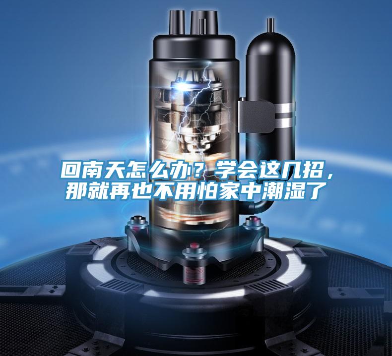 回南天怎么辦？學(xué)會(huì )這幾招，那就再也不用怕家中潮濕了