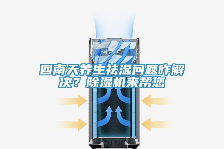 回南天養生祛濕問(wèn)題咋解決？除濕機來(lái)幫您