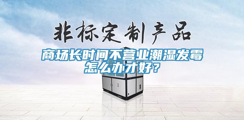 商場(chǎng)長(cháng)時(shí)間不營(yíng)業(yè)潮濕發(fā)霉怎么辦才好？