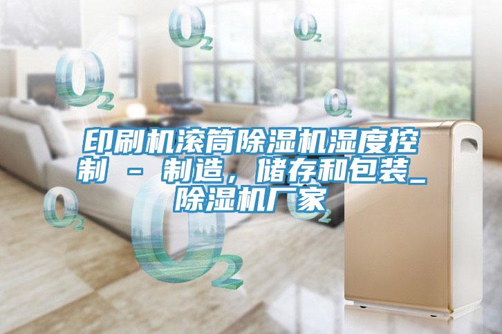 印刷機滾筒除濕機濕度控制 - 制造，儲存和包裝_除濕機廠(chǎng)家