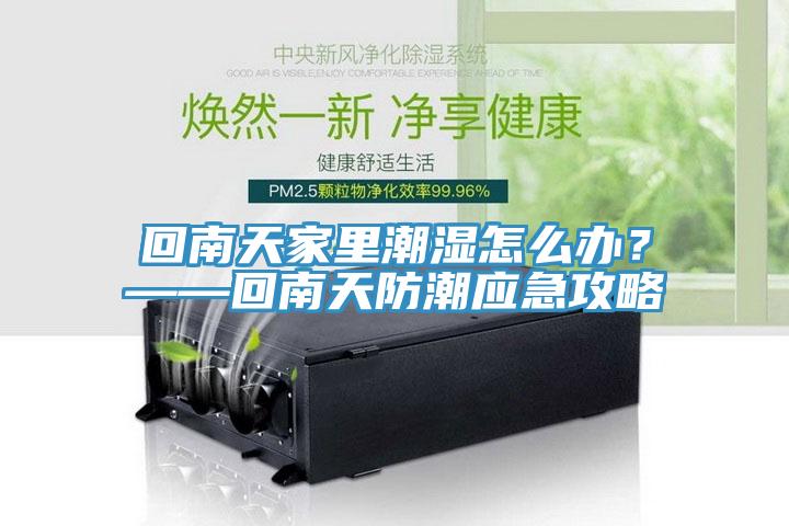 回南天家里潮濕怎么辦？——回南天防潮應急攻略