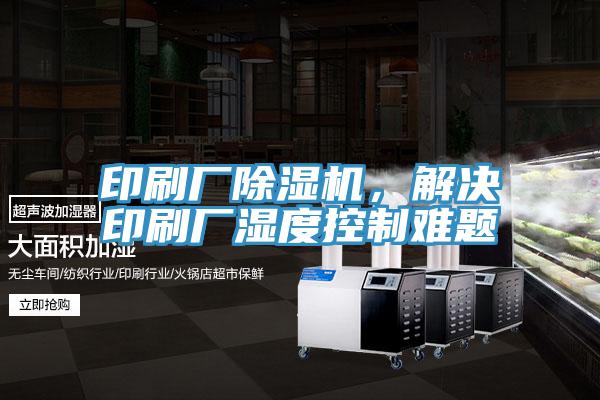 印刷廠(chǎng)除濕機，解決印刷廠(chǎng)濕度控制難題