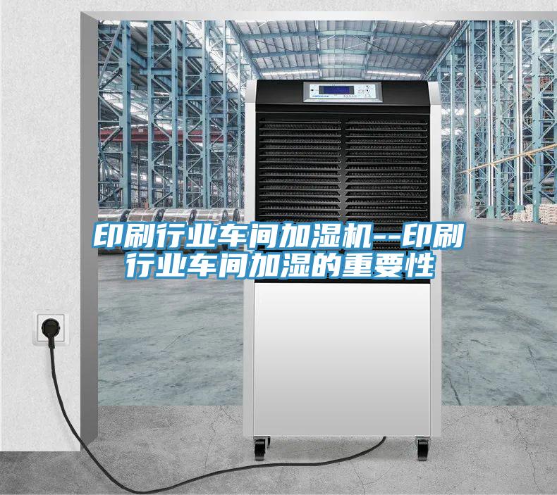 印刷行業(yè)車(chē)間加濕機--印刷行業(yè)車(chē)間加濕的重要性