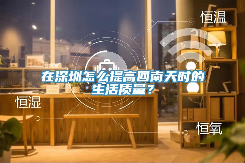 在深圳怎么提高回南天時(shí)的生活質(zhì)量？