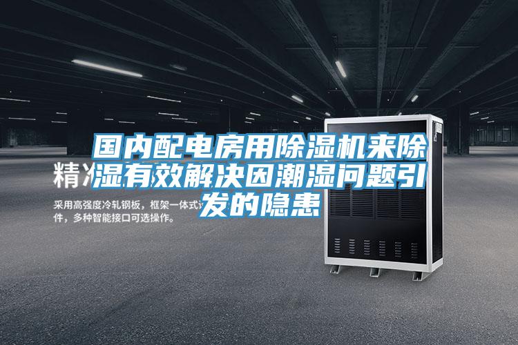 國內配電房用除濕機來(lái)除濕有效解決因潮濕問(wèn)題引發(fā)的隱患