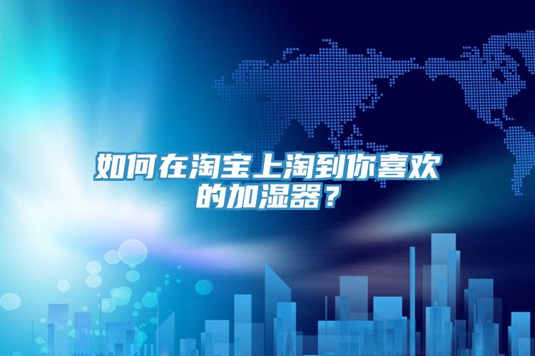 如何在淘寶上淘到你喜歡的加濕器？