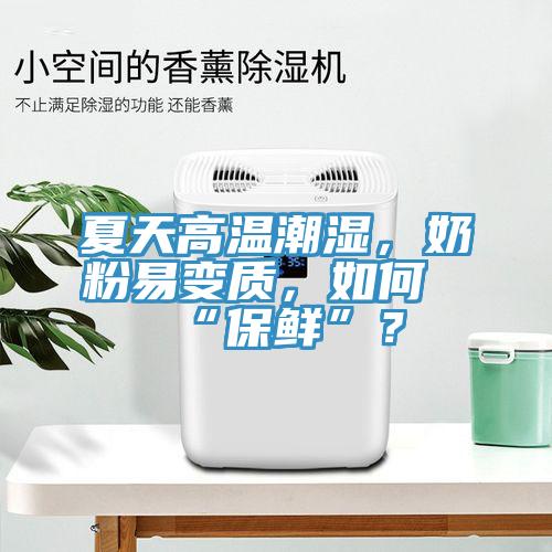 夏天高溫潮濕，奶粉易變質(zhì)，如何“保鮮”？