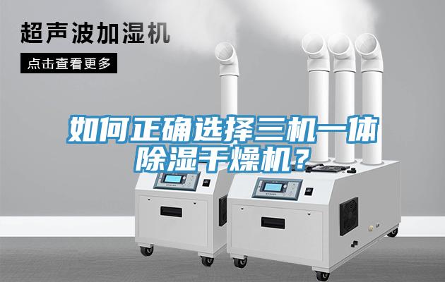 如何正確選擇三機一體除濕干燥機？