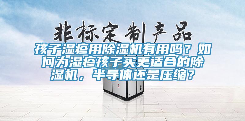 孩子濕疹用除濕機有用嗎？如何為濕疹孩子買(mǎi)更適合的除濕機，半導體還是壓縮？