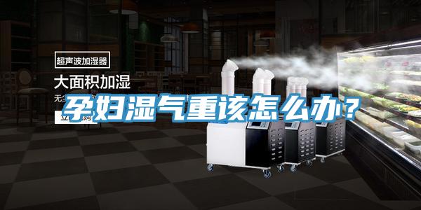 孕婦濕氣重該怎么辦？