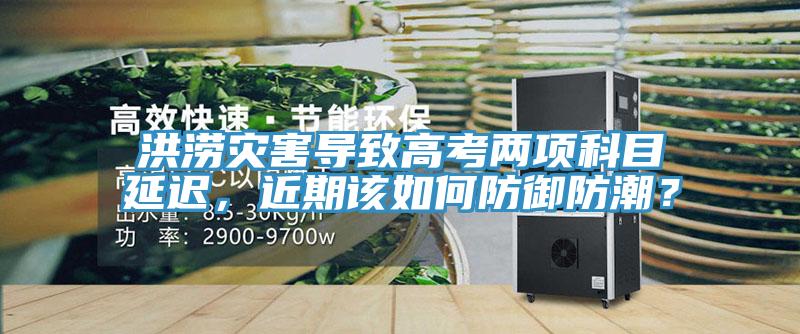 洪澇災害導致高考兩項科目延遲，近期該如何防御防潮？