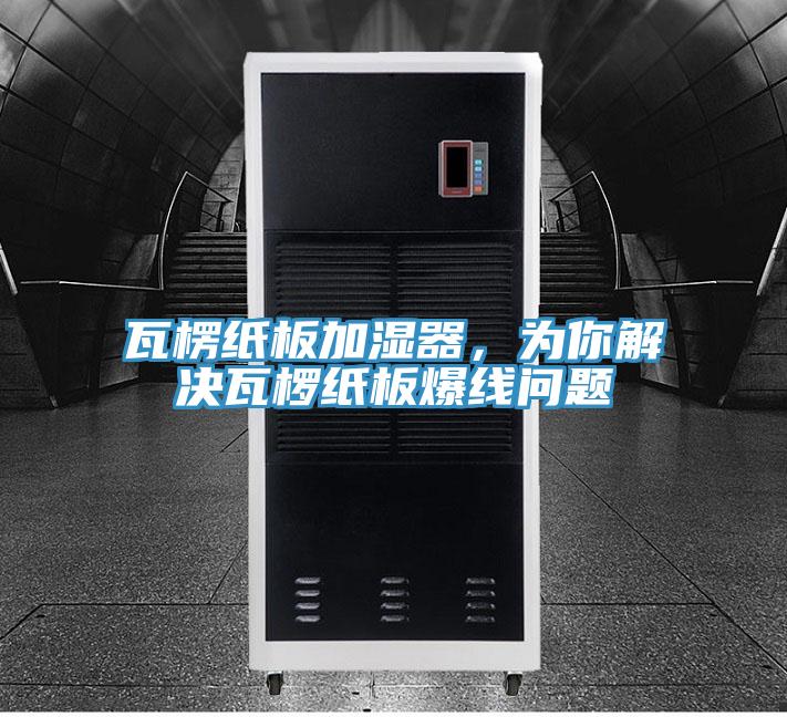 瓦楞紙板加濕器，為你解決瓦欏紙板爆線(xiàn)問(wèn)題