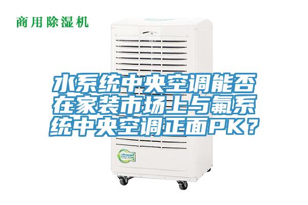 水系統中央空調能否在家裝市場(chǎng)上與氟系統中央空調正面PK？
