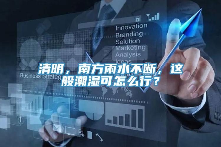 清明，南方雨水不斷，這般潮濕可怎么行？
