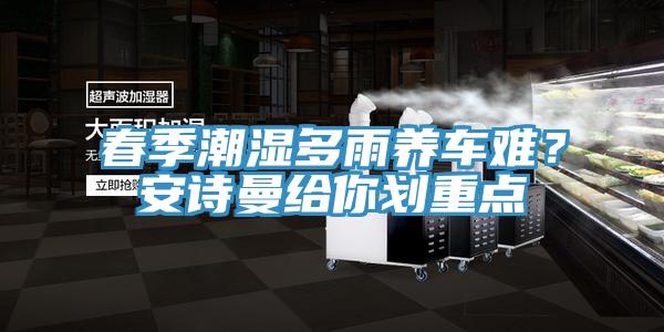 春季潮濕多雨養車(chē)難？安詩(shī)曼給你劃重點(diǎn)