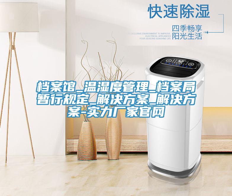 檔案館_溫濕度管理_檔案局暫行規定_解決方案_解決方案-實(shí)力廠(chǎng)家官網(wǎng)