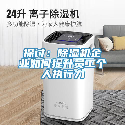 探討：除濕機企業(yè)如何提升員工個(gè)人執行力