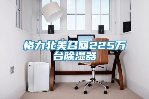 格力北美召回225萬(wàn)臺除濕器