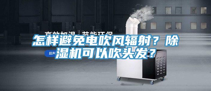 怎樣避免電吹風(fēng)輻射？除濕機可以吹頭發(fā)？