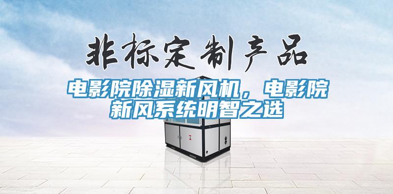 電影院除濕新風(fēng)機，電影院新風(fēng)系統明智之選