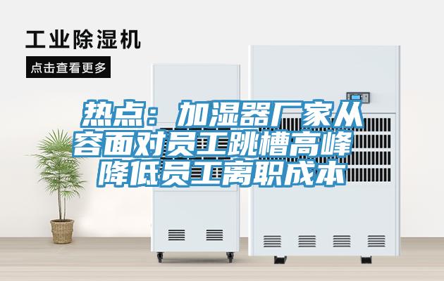 熱點(diǎn)：加濕器廠(chǎng)家從容面對員工跳槽高峰 降低員工離職成本