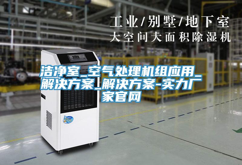 潔凈室_空氣處理機組應用_解決方案_解決方案-實(shí)力廠(chǎng)家官網(wǎng)