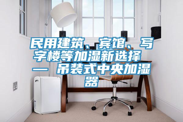 民用建筑、賓館、寫(xiě)字樓等加濕新選擇 — 吊裝式中央加濕器