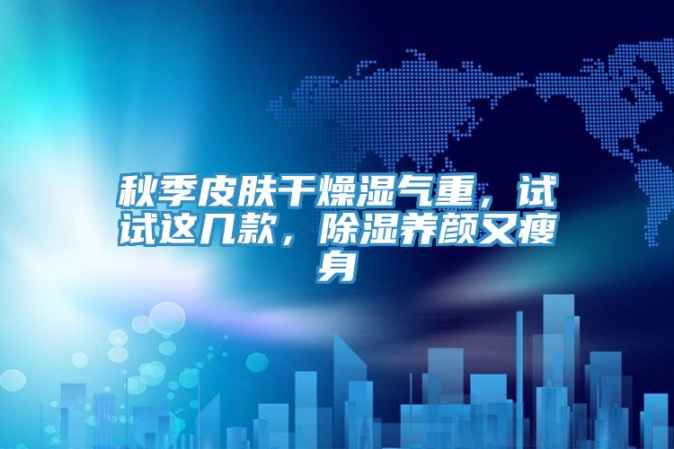 秋季皮膚干燥濕氣重，試試這幾款，除濕養顏又瘦身