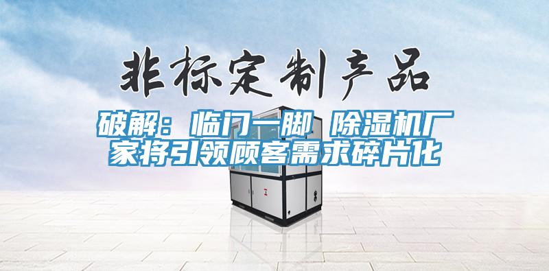 破解：臨門(mén)一腳 除濕機廠(chǎng)家將引領(lǐng)顧客需求碎片化