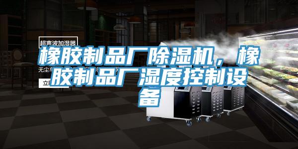 橡膠制品廠(chǎng)除濕機，橡膠制品廠(chǎng)濕度控制設備