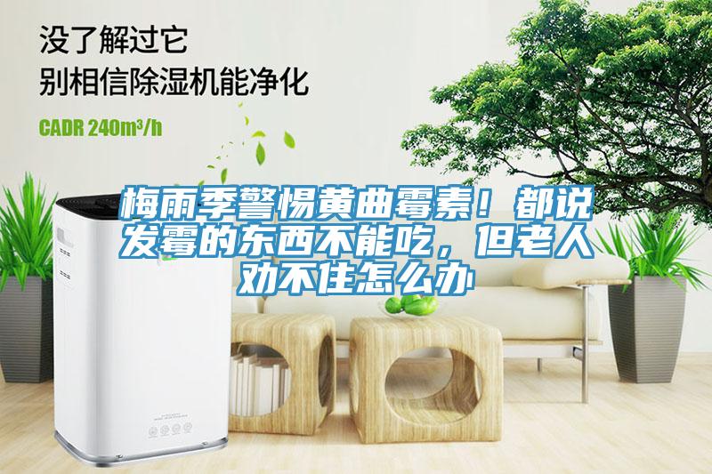 梅雨季警惕黃曲霉素！都說(shuō)發(fā)霉的東西不能吃，但老人勸不住怎么辦