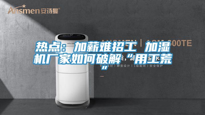 熱點(diǎn)：加薪難招工 加濕機廠(chǎng)家如何破解“用工荒”