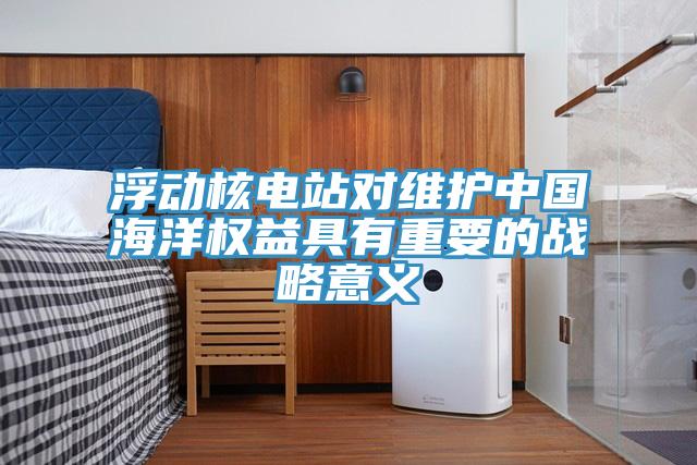 浮動(dòng)核電站對維護中國海洋權益具有重要的戰略意義