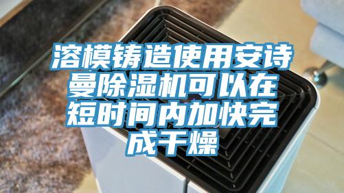 溶模鑄造使用安詩(shī)曼除濕機可以在短時(shí)間內加快完成干燥