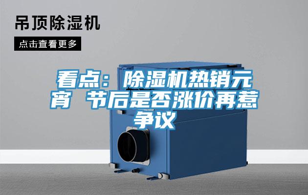 看點(diǎn)：除濕機熱銷(xiāo)元宵 節后是否漲價(jià)再惹爭議