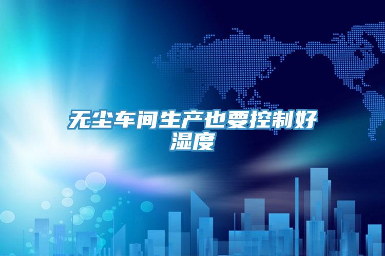 無(wú)塵車(chē)間生產(chǎn)也要控制好濕度