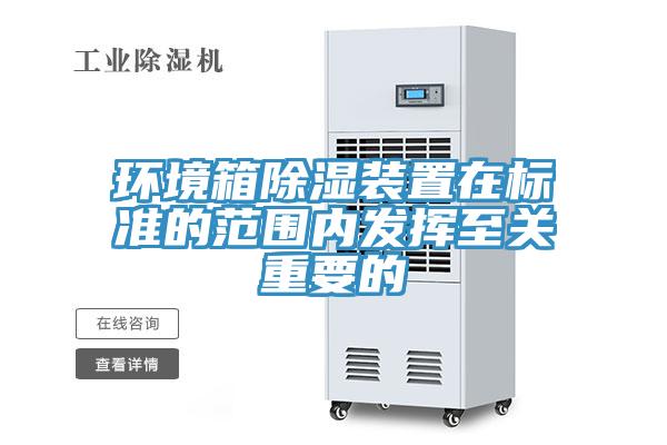 環(huán)境箱除濕裝置在標準的范圍內發(fā)揮至關(guān)重要的