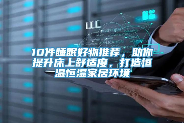 10件睡眠好物推薦，助你提升床上舒適度，打造恒溫恒濕家居環(huán)境