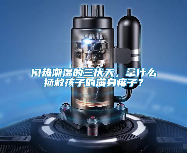 悶熱潮濕的三伏天，拿什么拯救孩子的滿(mǎn)身痱子？