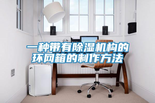 一種帶有除濕機構的環(huán)網(wǎng)箱的制作方法