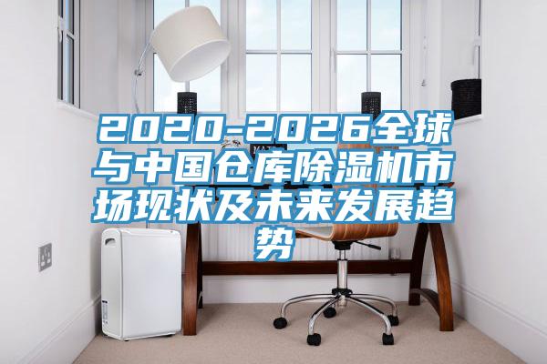 2020-2026全球與中國倉庫除濕機市場(chǎng)現狀及未來(lái)發(fā)展趨勢