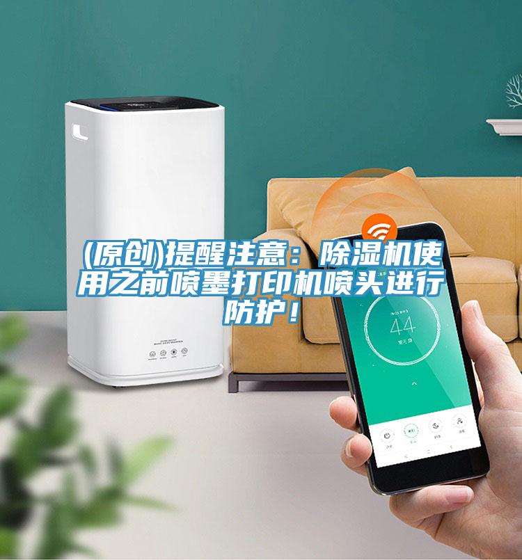 (原創(chuàng  ))提醒注意：除濕機使用之前噴墨打印機噴頭進(jìn)行防護！