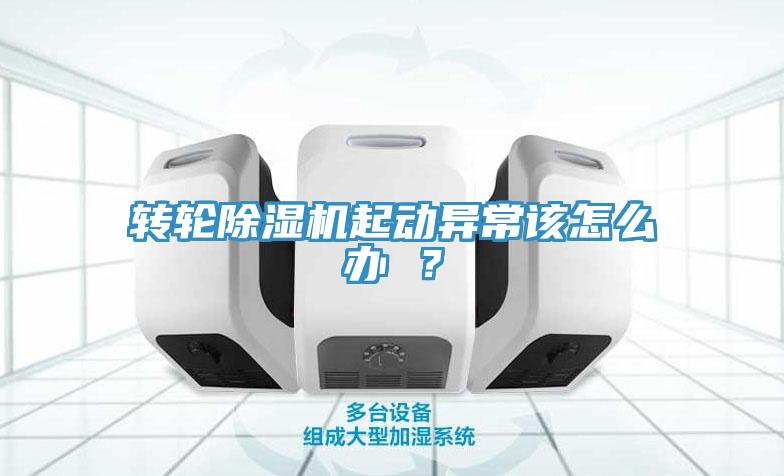 轉輪除濕機起動(dòng)異常該怎么辦 ？