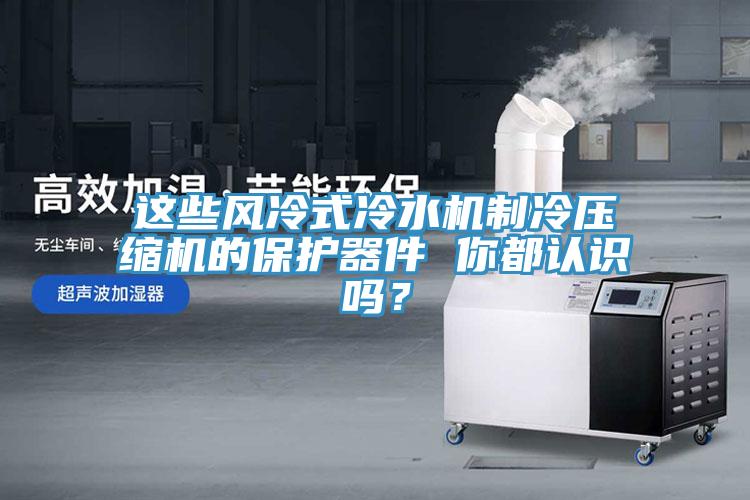 這些風(fēng)冷式冷水機制冷壓縮機的保護器件 你都認識嗎？