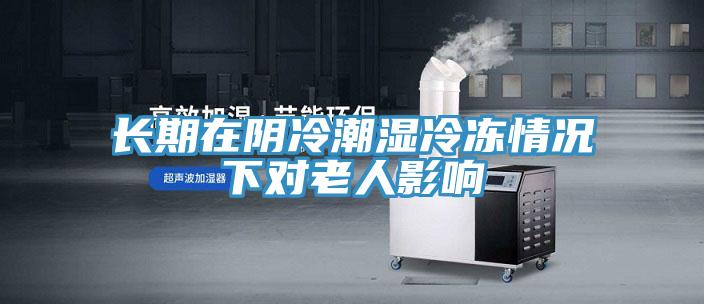 長(cháng)期在陰冷潮濕冷凍情況下對老人影響